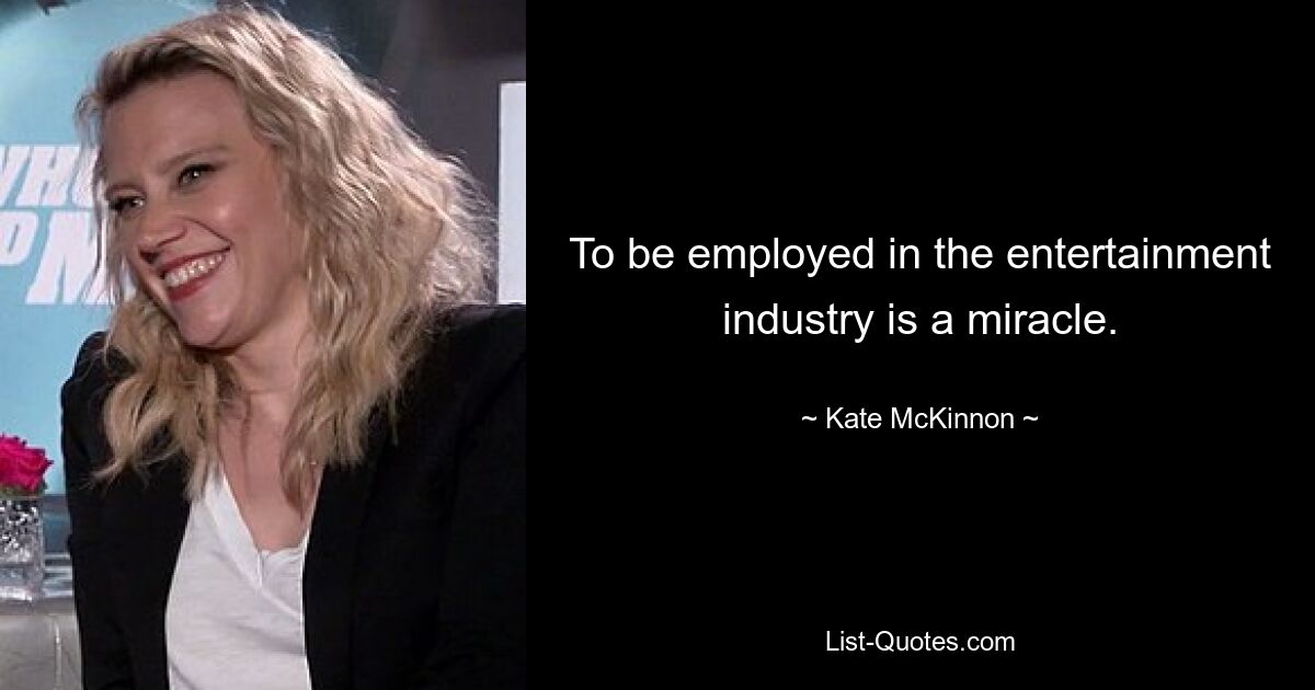 To be employed in the entertainment industry is a miracle. — © Kate McKinnon