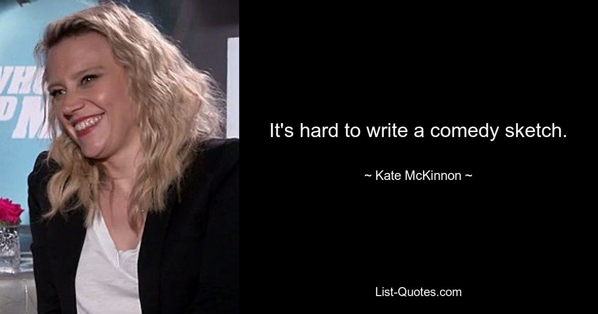 It's hard to write a comedy sketch. — © Kate McKinnon