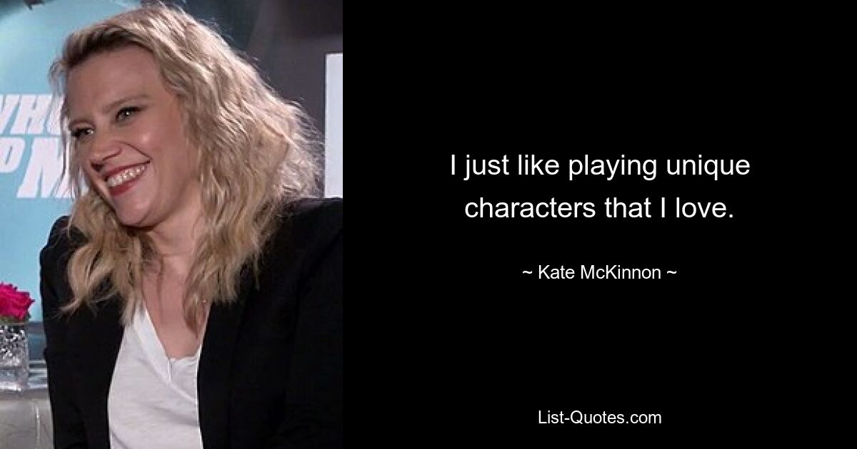 I just like playing unique characters that I love. — © Kate McKinnon