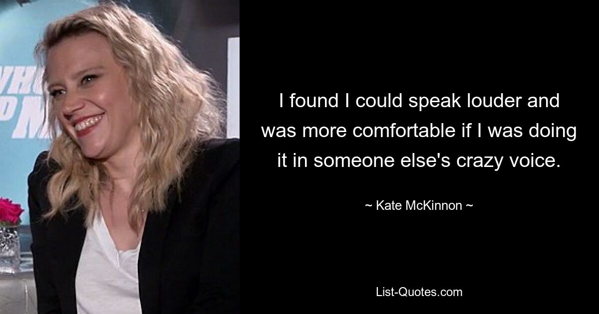 I found I could speak louder and was more comfortable if I was doing it in someone else's crazy voice. — © Kate McKinnon