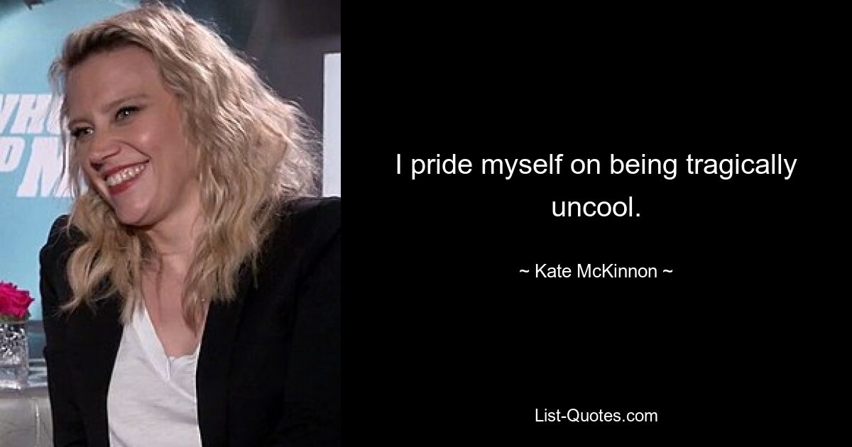 I pride myself on being tragically uncool. — © Kate McKinnon