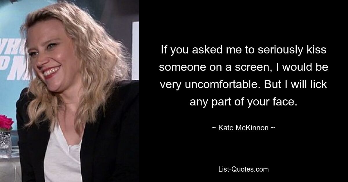 If you asked me to seriously kiss someone on a screen, I would be very uncomfortable. But I will lick any part of your face. — © Kate McKinnon