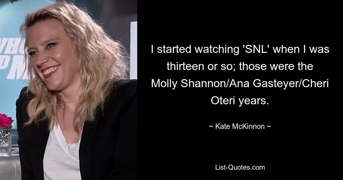 I started watching 'SNL' when I was thirteen or so; those were the Molly Shannon/Ana Gasteyer/Cheri Oteri years. — © Kate McKinnon