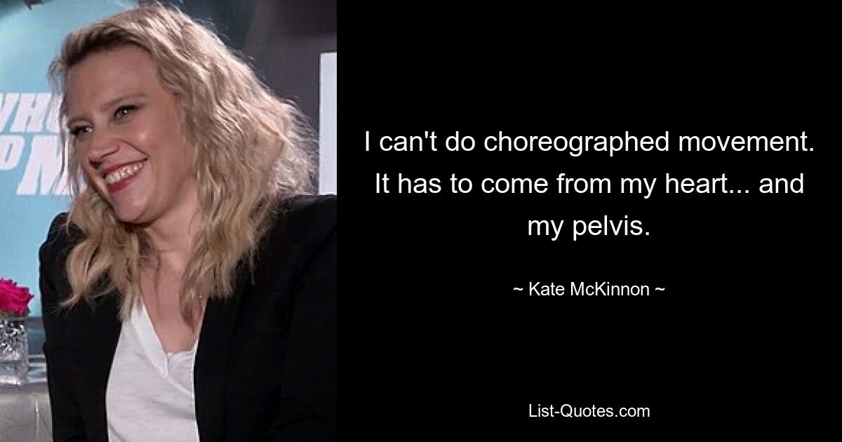 I can't do choreographed movement. It has to come from my heart... and my pelvis. — © Kate McKinnon