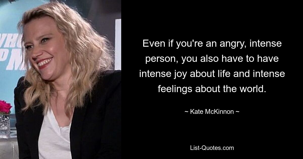 Even if you're an angry, intense person, you also have to have intense joy about life and intense feelings about the world. — © Kate McKinnon