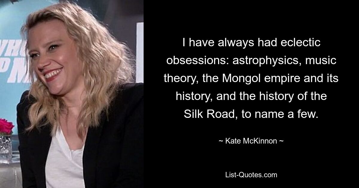 I have always had eclectic obsessions: astrophysics, music theory, the Mongol empire and its history, and the history of the Silk Road, to name a few. — © Kate McKinnon