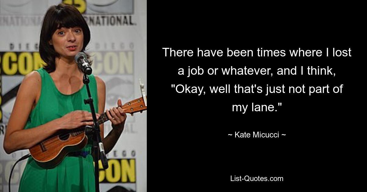 There have been times where I lost a job or whatever, and I think, "Okay, well that's just not part of my lane." — © Kate Micucci