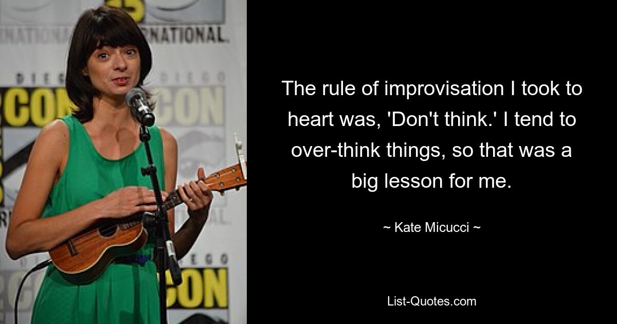 The rule of improvisation I took to heart was, 'Don't think.' I tend to over-think things, so that was a big lesson for me. — © Kate Micucci