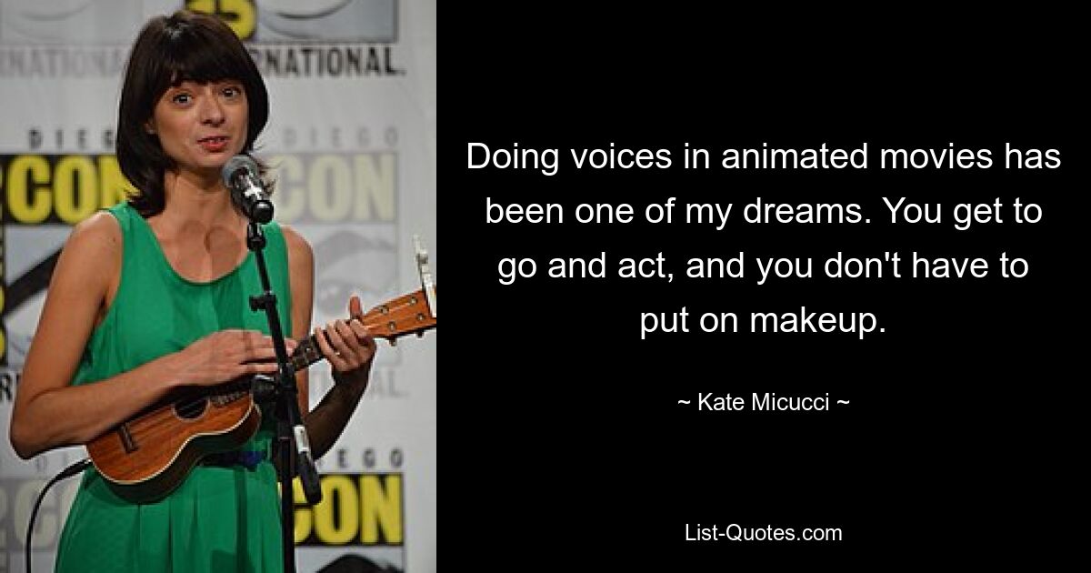 Doing voices in animated movies has been one of my dreams. You get to go and act, and you don't have to put on makeup. — © Kate Micucci