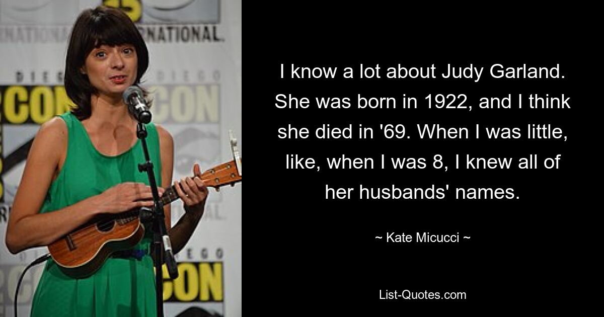 Ich weiß viel über Judy Garland. Sie wurde 1922 geboren und ich glaube, sie starb 1969. Als ich klein war, etwa mit 8, kannte ich die Namen aller ihrer Ehemänner. — © Kate Micucci 