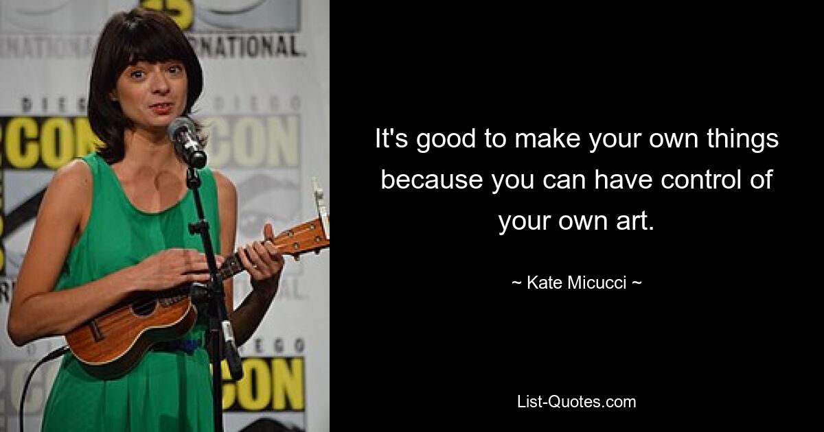 It's good to make your own things because you can have control of your own art. — © Kate Micucci