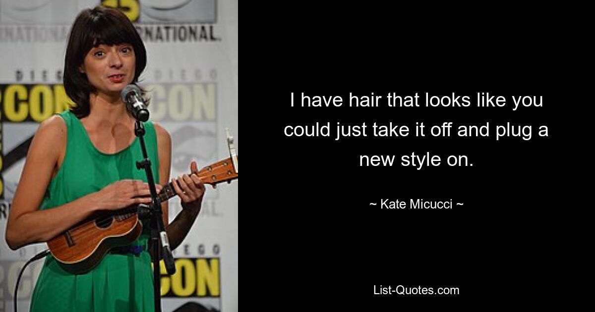 I have hair that looks like you could just take it off and plug a new style on. — © Kate Micucci