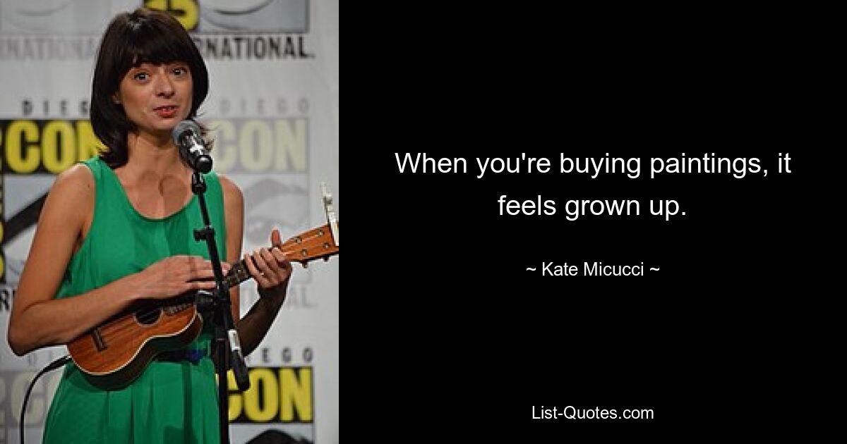 When you're buying paintings, it feels grown up. — © Kate Micucci