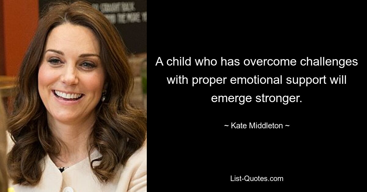 A child who has overcome challenges with proper emotional support will emerge stronger. — © Kate Middleton