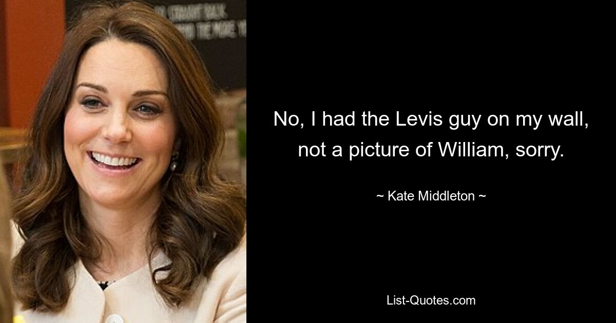 No, I had the Levis guy on my wall, not a picture of William, sorry. — © Kate Middleton