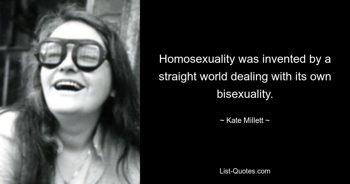 Homosexuality was invented by a straight world dealing with its own bisexuality. — © Kate Millett