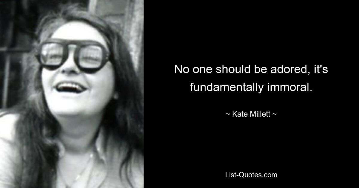 No one should be adored, it's fundamentally immoral. — © Kate Millett