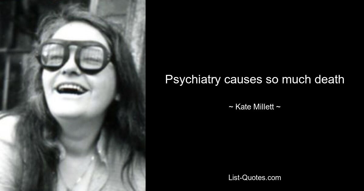 Psychiatry causes so much death — © Kate Millett