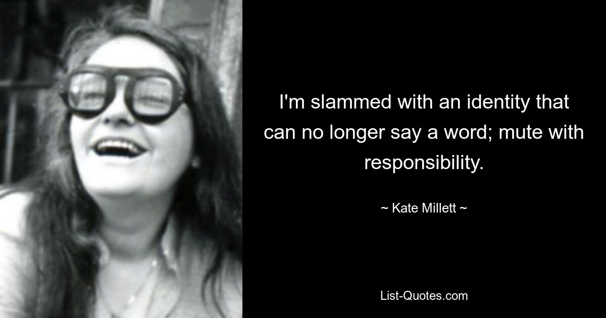 I'm slammed with an identity that can no longer say a word; mute with responsibility. — © Kate Millett