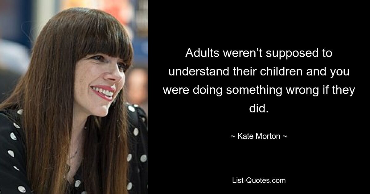 Adults weren’t supposed to understand their children and you were doing something wrong if they did. — © Kate Morton