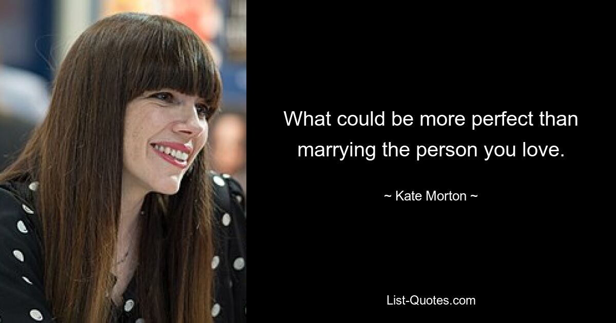 What could be more perfect than marrying the person you love. — © Kate Morton