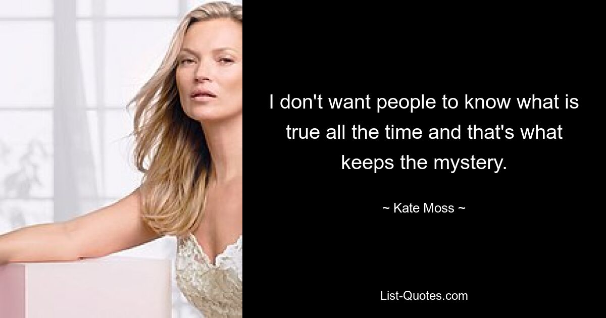 I don't want people to know what is true all the time and that's what keeps the mystery. — © Kate Moss