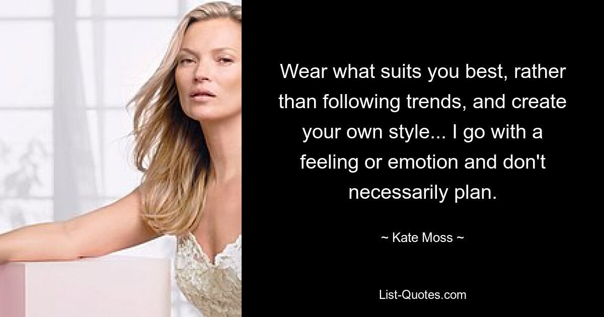 Wear what suits you best, rather than following trends, and create your own style... I go with a feeling or emotion and don't necessarily plan. — © Kate Moss