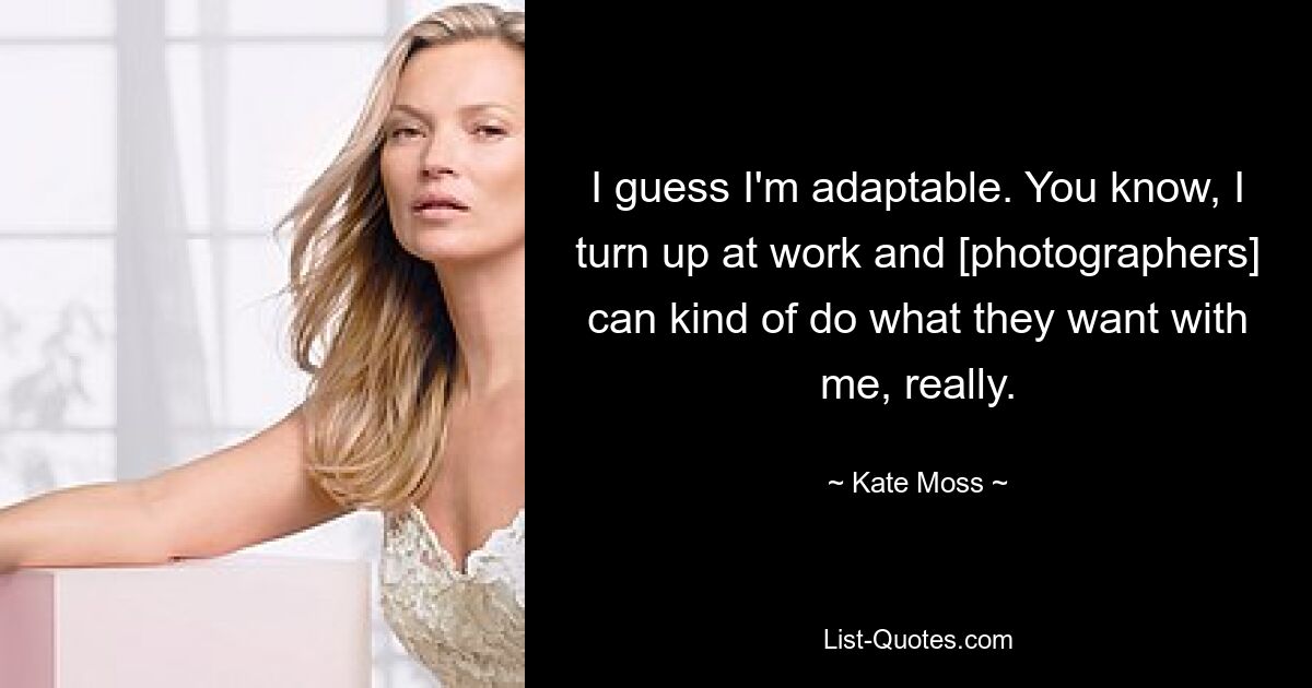 I guess I'm adaptable. You know, I turn up at work and [photographers] can kind of do what they want with me, really. — © Kate Moss