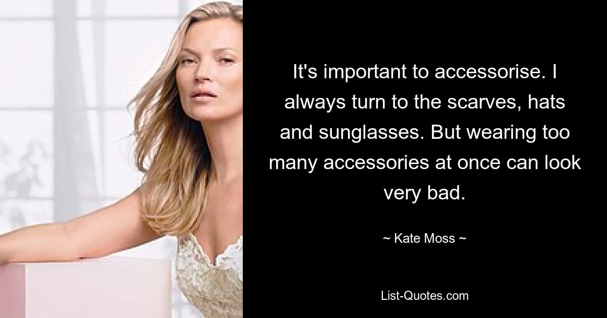 It's important to accessorise. I always turn to the scarves, hats and sunglasses. But wearing too many accessories at once can look very bad. — © Kate Moss