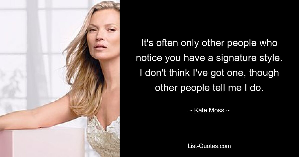 It's often only other people who notice you have a signature style. I don't think I've got one, though other people tell me I do. — © Kate Moss