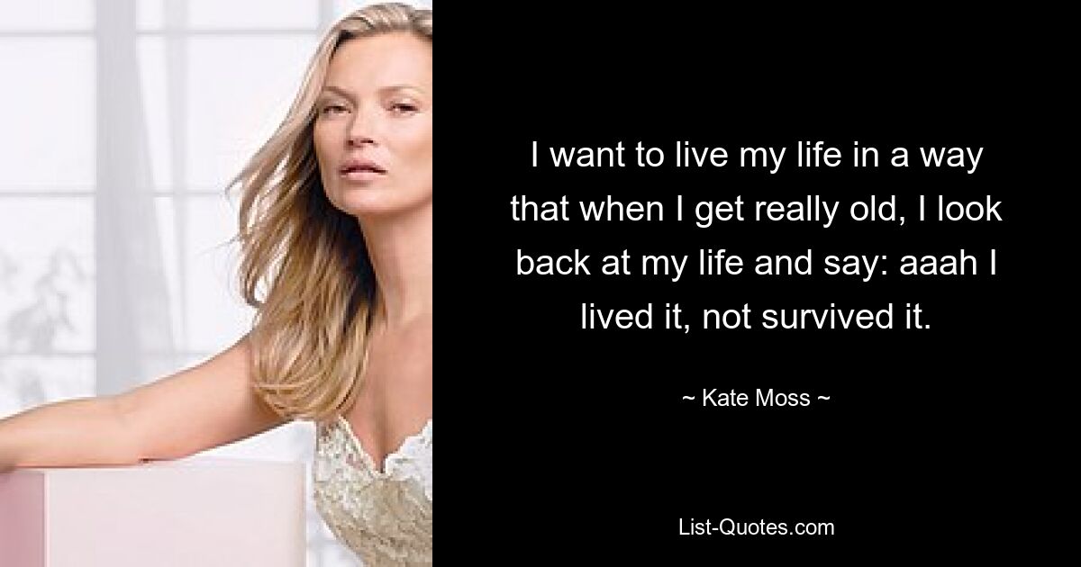 I want to live my life in a way that when I get really old, I look back at my life and say: aaah I lived it, not survived it. — © Kate Moss