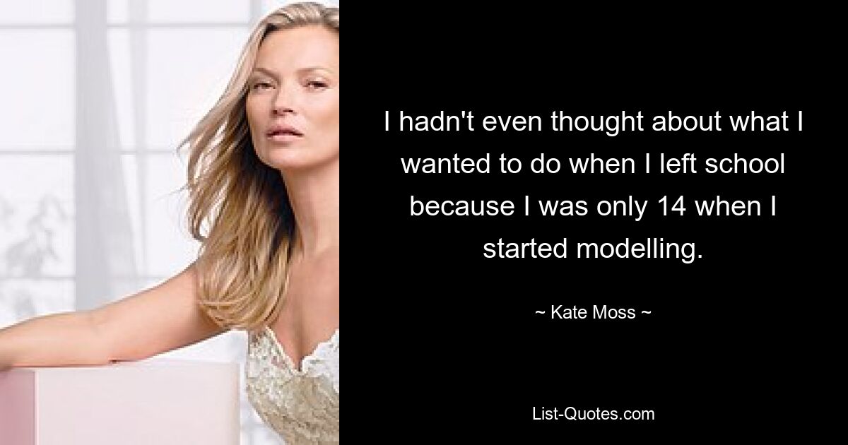 I hadn't even thought about what I wanted to do when I left school because I was only 14 when I started modelling. — © Kate Moss