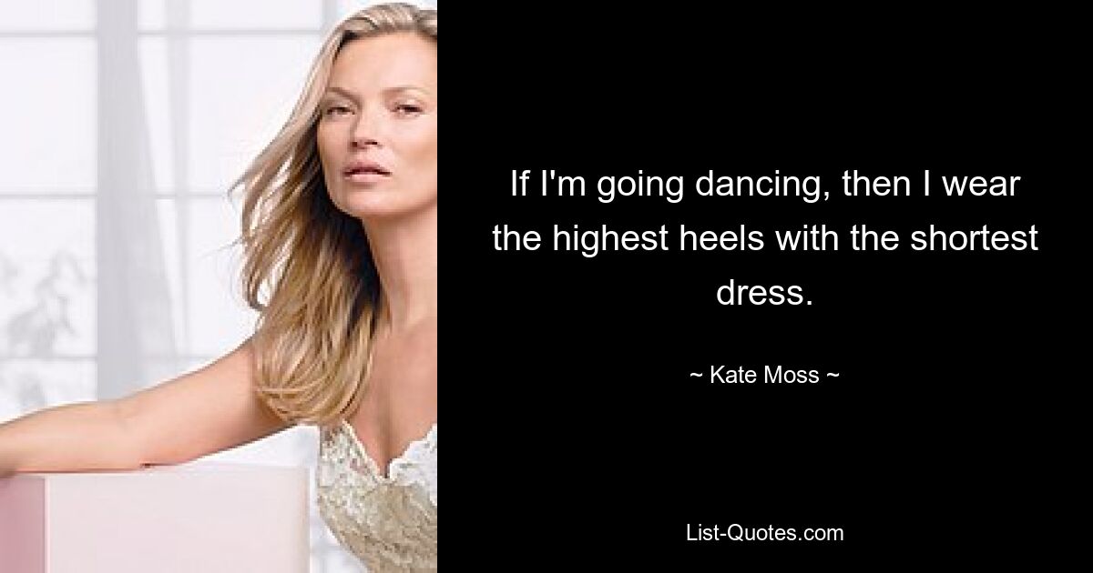 If I'm going dancing, then I wear the highest heels with the shortest dress. — © Kate Moss