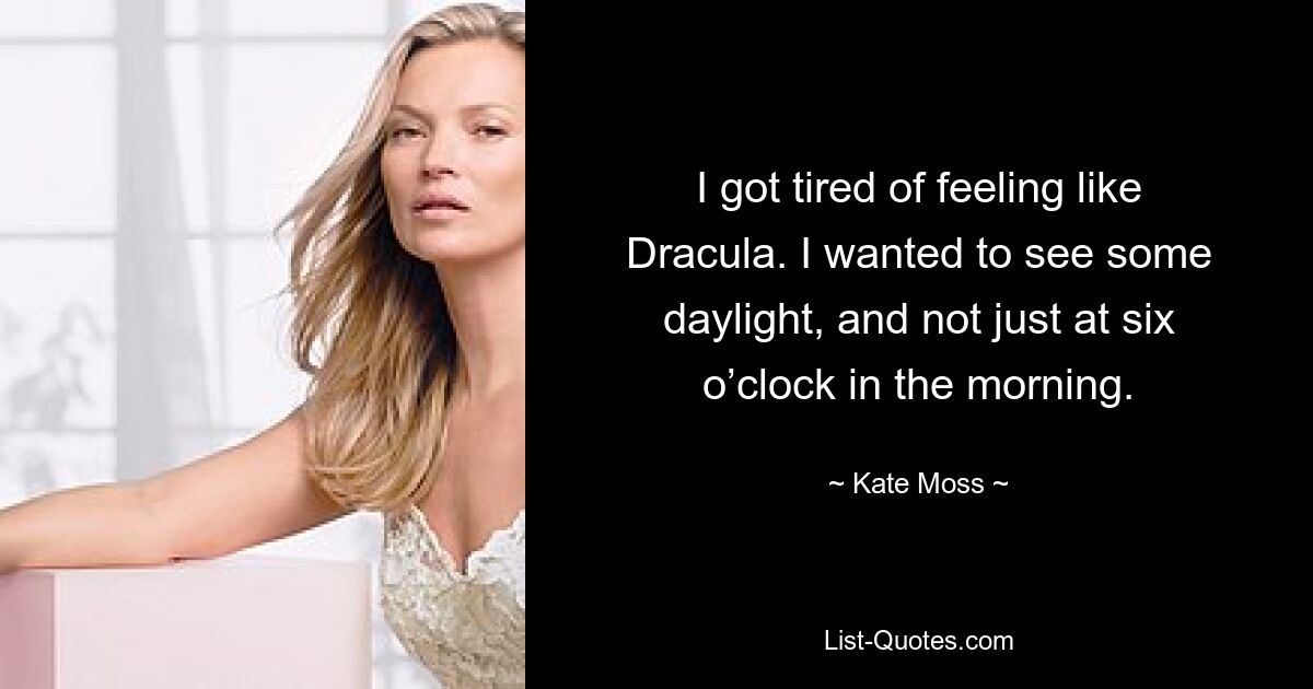 I got tired of feeling like Dracula. I wanted to see some daylight, and not just at six o’clock in the morning. — © Kate Moss