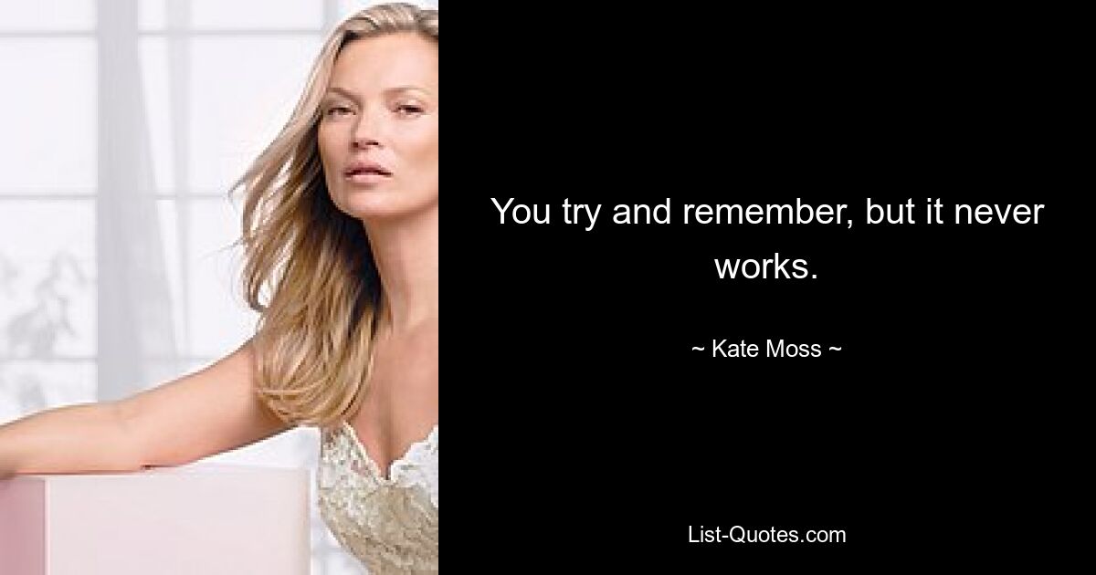 You try and remember, but it never works. — © Kate Moss