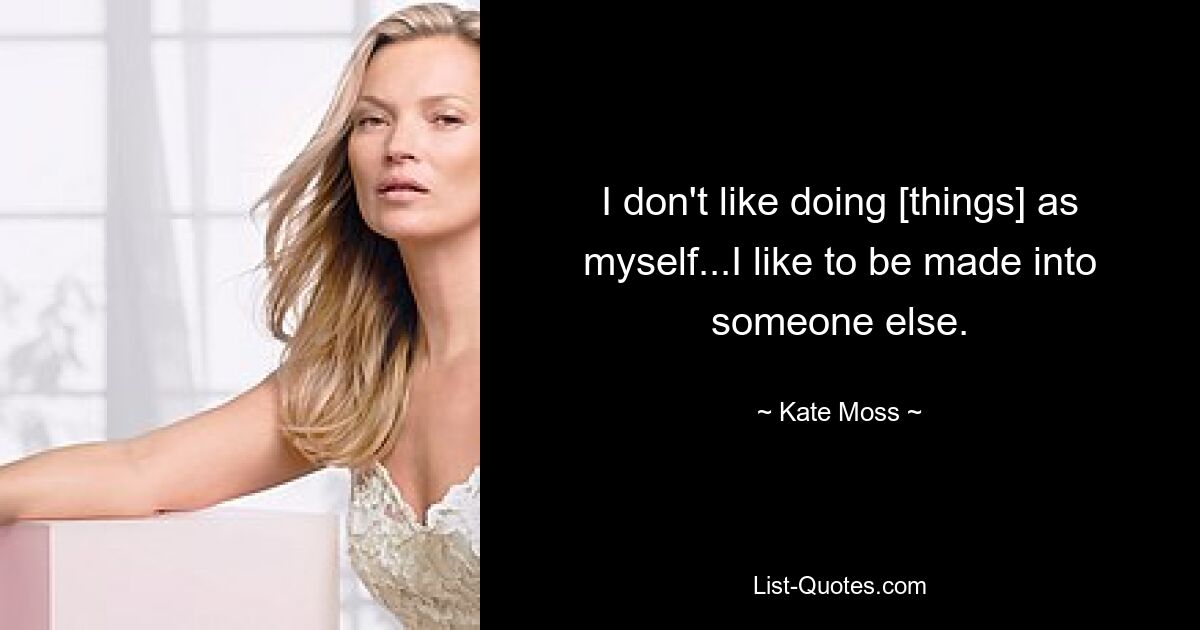 I don't like doing [things] as myself...I like to be made into someone else. — © Kate Moss