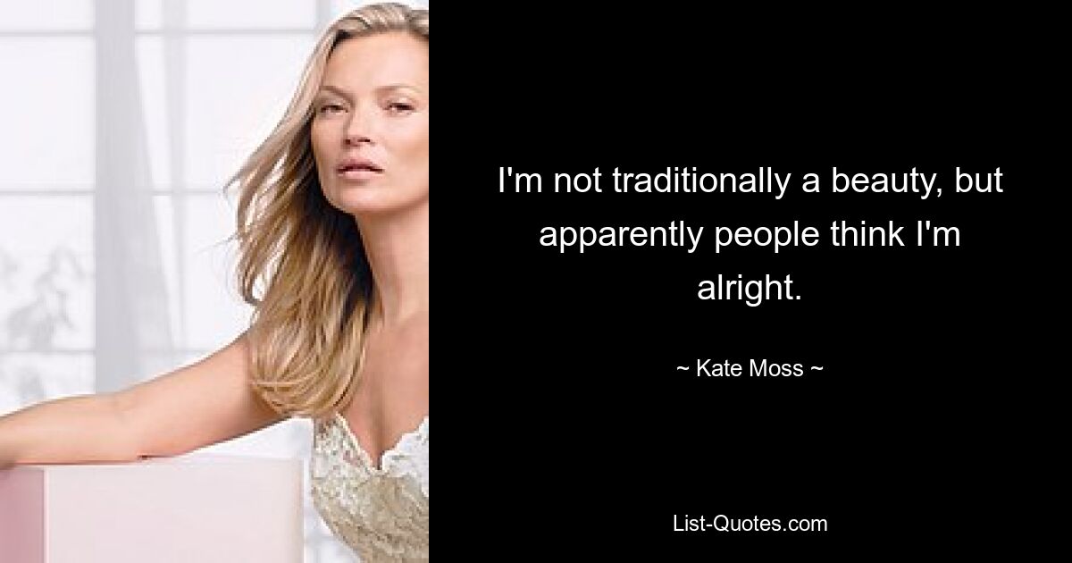 I'm not traditionally a beauty, but apparently people think I'm alright. — © Kate Moss