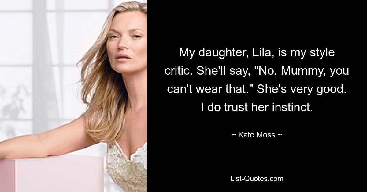 My daughter, Lila, is my style critic. She'll say, "No, Mummy, you can't wear that." She's very good. I do trust her instinct. — © Kate Moss