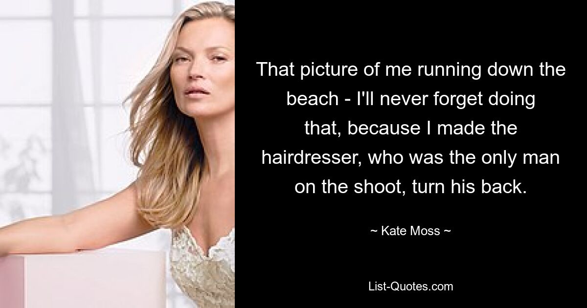 That picture of me running down the beach - I'll never forget doing that, because I made the hairdresser, who was the only man on the shoot, turn his back. — © Kate Moss