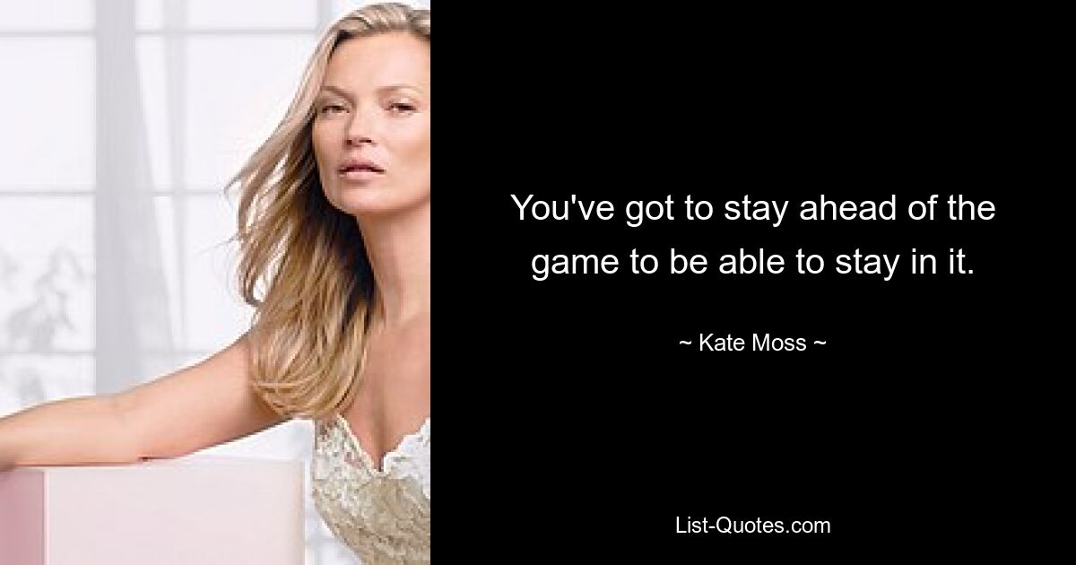 You've got to stay ahead of the game to be able to stay in it. — © Kate Moss