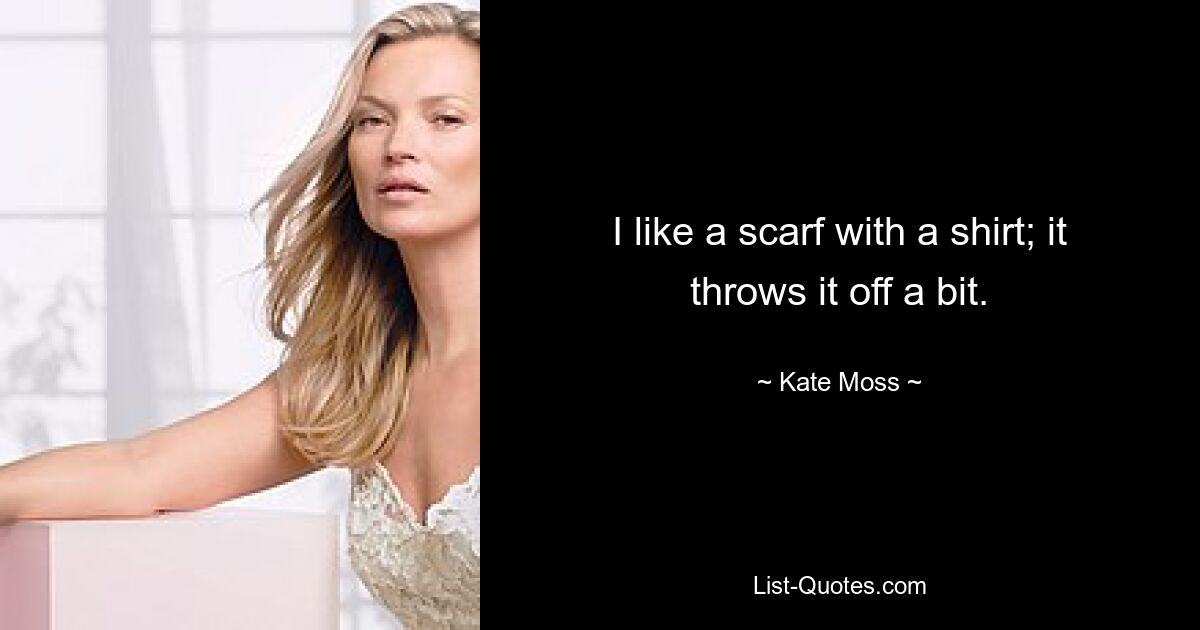 I like a scarf with a shirt; it throws it off a bit. — © Kate Moss