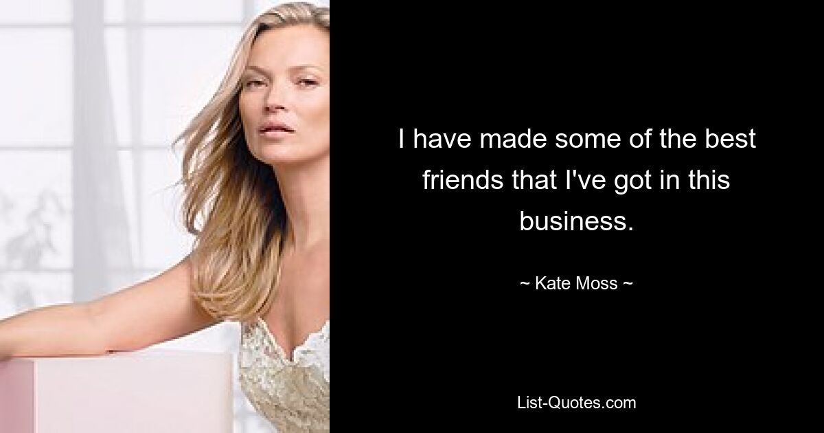 I have made some of the best friends that I've got in this business. — © Kate Moss