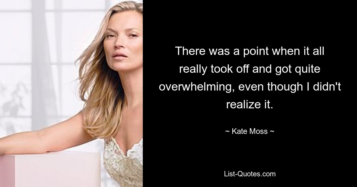 There was a point when it all really took off and got quite overwhelming, even though I didn't realize it. — © Kate Moss