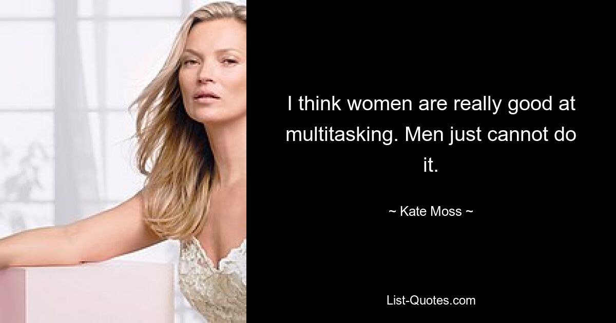 I think women are really good at multitasking. Men just cannot do it. — © Kate Moss