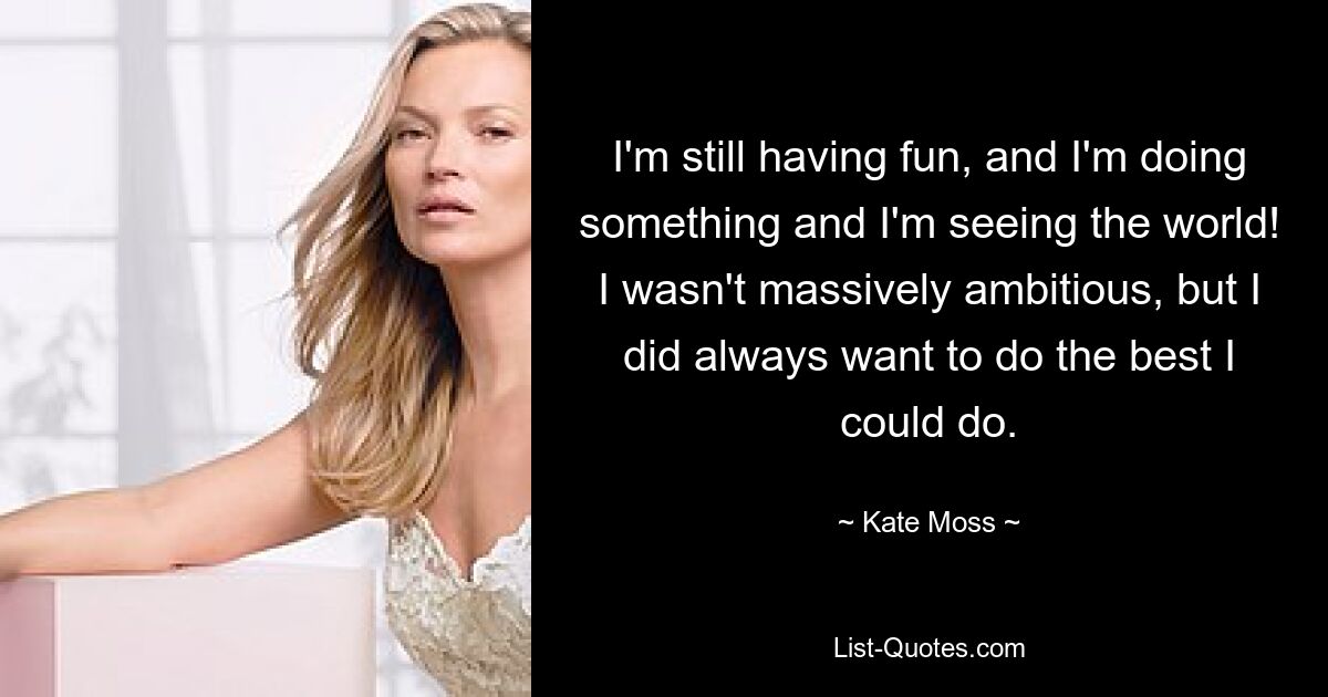 I'm still having fun, and I'm doing something and I'm seeing the world! I wasn't massively ambitious, but I did always want to do the best I could do. — © Kate Moss