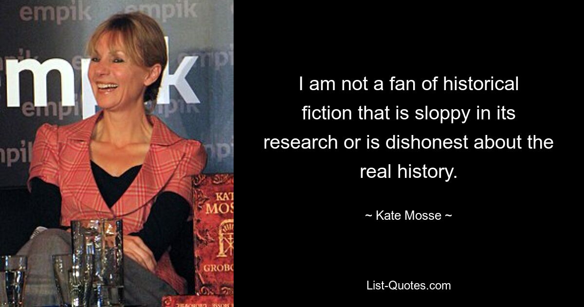 I am not a fan of historical fiction that is sloppy in its research or is dishonest about the real history. — © Kate Mosse