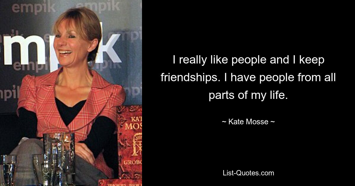 I really like people and I keep friendships. I have people from all parts of my life. — © Kate Mosse