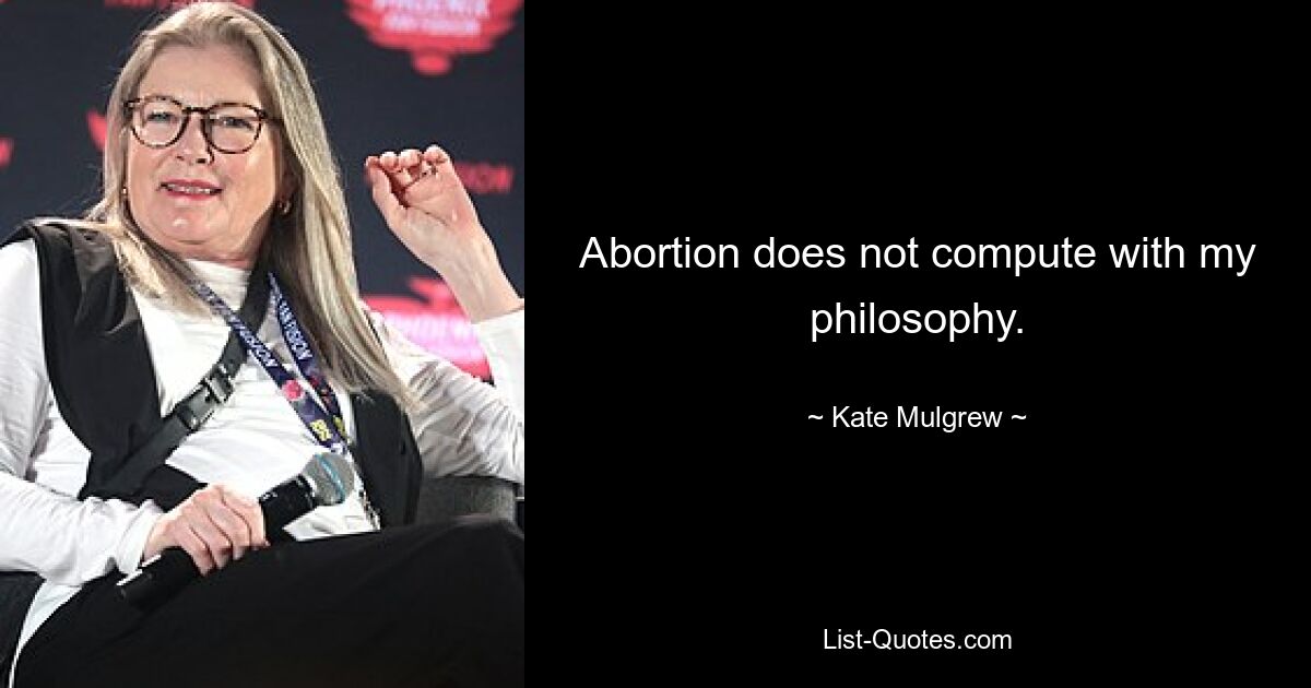 Abortion does not compute with my philosophy. — © Kate Mulgrew