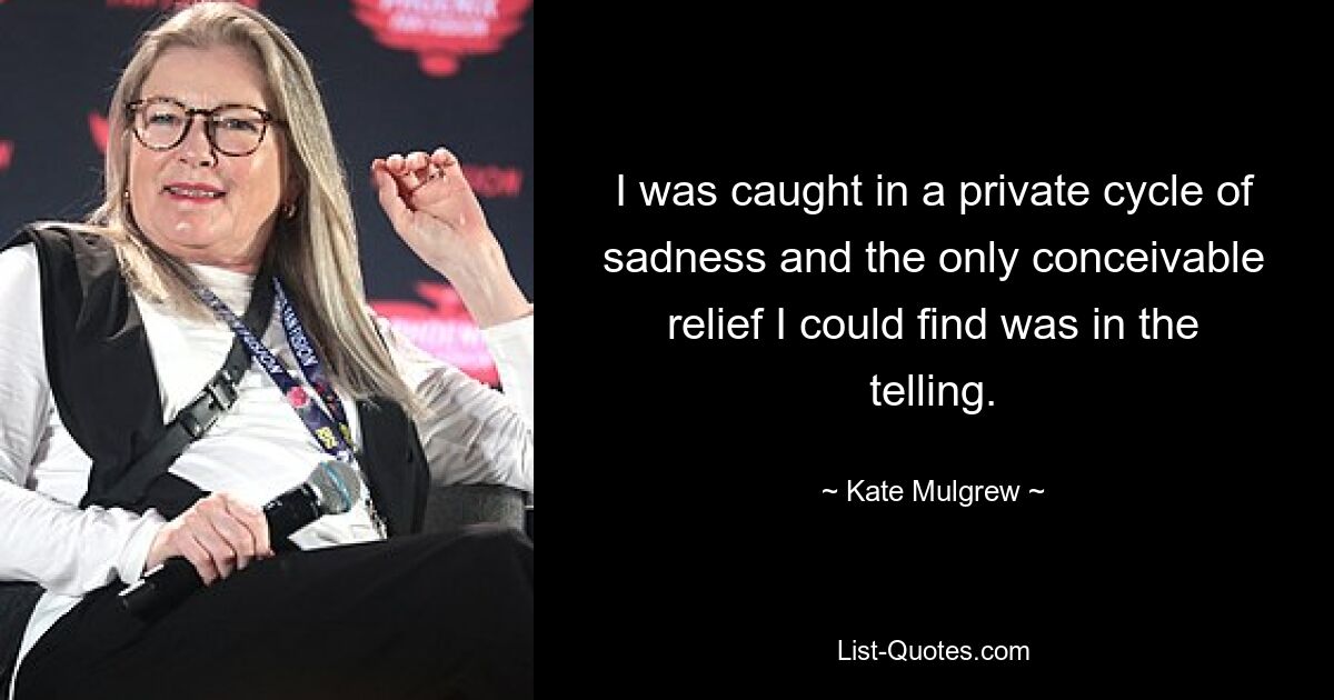 I was caught in a private cycle of sadness and the only conceivable relief I could find was in the telling. — © Kate Mulgrew