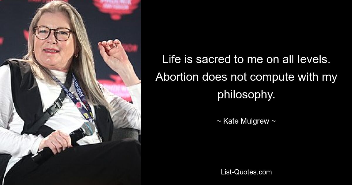 Life is sacred to me on all levels. Abortion does not compute with my philosophy. — © Kate Mulgrew